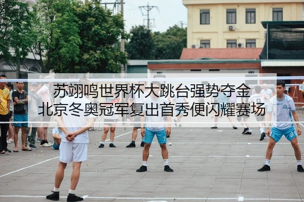 苏翊鸣世界杯大跳台强势夺金 北京冬奥冠军复出首秀便闪耀赛场