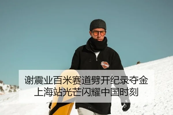 谢震业百米赛道劈开纪录夺金 上海站光芒闪耀中国时刻